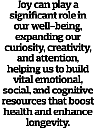 Joy can play a significant role in our well-being, expanding our curiosity, creativity, and attention, helping us to    