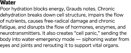 Water Poor hydration blocks energy, Grauds notes  Chronic dehydration breaks down cell structure, impairs the flow of   