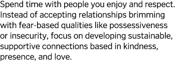 Spend time with people you enjoy and respect  Instead of accepting relationships brimming with fear-based qualities l   