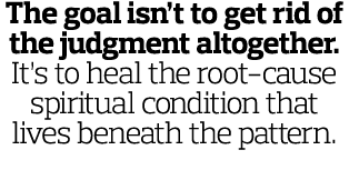 The goal isn t to get rid of the judgment altogether  It s to heal the root-cause spiritual condition that lives bene   