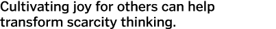 Cultivating joy for others can help transform scarcity thinking  