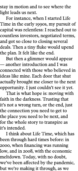 stay in motion and to see where the light leads us next  For instance, when I started Life Time in the early 1990s, m   