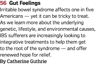 56 Gut Feelings Irritable bowel syndrome affects one in five Americans — yet it can be tricky to treat. As we learn m...