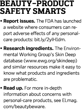 Beauty-Product Safety Smarts • Report issues. The FDA has launched a website where consumers can report adverse effe...