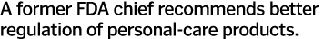 A former FDA chief recommends better regulation of personal-care products.