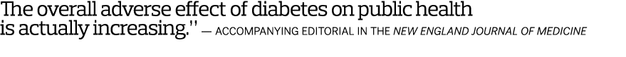 The overall adverse effect of diabetes on public health is actually increasing.” — Accompanying editorial in the New ...