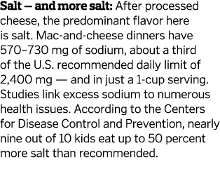 Salt — and more salt: After processed cheese, the predominant flavor here is salt. Mac-and-cheese dinners have 570–73...
