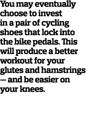 You may eventually choose to invest in a pair of cycling shoes that lock into the bike pedals. This will produce a be...