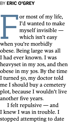 By Eric O’Grey For most of my life, I’d wanted to make myself invisible — which isn’t easy when you’re morbidly obese...