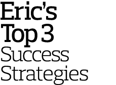 Eric’s Top 3 Success Strategies