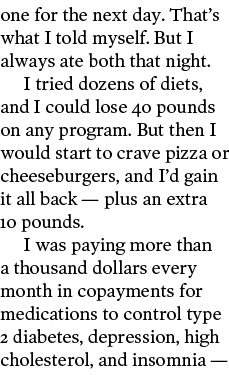one for the next day. That’s what I told myself. But I always ate both that night. I tried dozens of diets, and I cou...