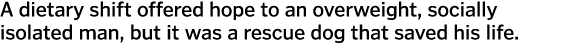 A dietary shift offered hope to an overweight, socially isolated man, but it was a rescue dog that saved his life. 