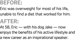 Before: Eric was overweight for most of his life, unable to find a diet that worked for him. After: At 58, Eric — wit...