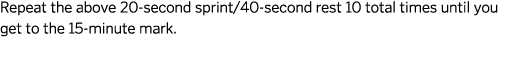 Repeat the above 20-second sprint/40-second rest 10 total times until you get to the 15-minute mark. 