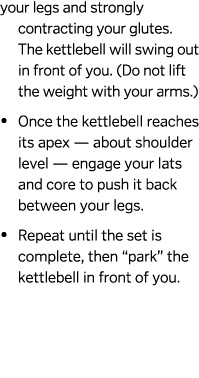 your legs and strongly contracting your glutes. The kettlebell will swing out in front of you. (Do not lift the weigh...