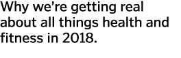 Why we’re getting real about all things health and fitness in 2018.