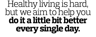 Healthy living is hard, but we aim to help you do it a little bit better every single day. 