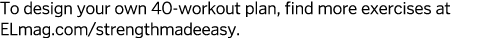 To design your own 40-workout plan, find more exercises at ELmag.com/strengthmadeeasy.
