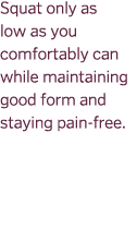 Squat only as low as you comfortably can while maintaining good form and staying pain-free. 