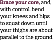 Brace your core, and, with control, bend your knees and hips to squat down until your thighs are about parallel to th...
