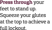 Press through your feet to stand up. Squeeze your glutes at the top to achieve a full lockout. 