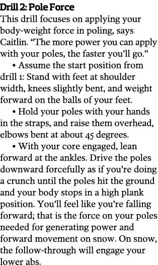 Drill 2: Pole Force This drill focuses on applying your body-weight force in poling, says Caitlin. “The more power yo...