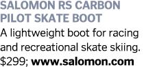 Salomon RS Carbon Pilot Skate Boot A lightweight boot for racing and recreational skate skiing. $299; www.salomon.com