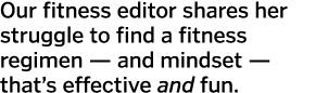 Our fitness editor shares her struggle to find a fitness regimen — and mindset — that’s effective and fun.