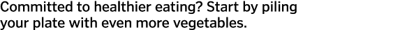 Committed to healthier eating? Start by piling your plate with even more vegetables.