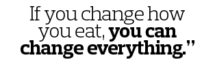 If you change how you eat, you can change everything.”
