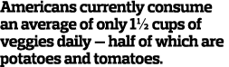 Americans currently consume an average of only 11/2 cups of veggies daily — half of which are potatoes and tomatoes.