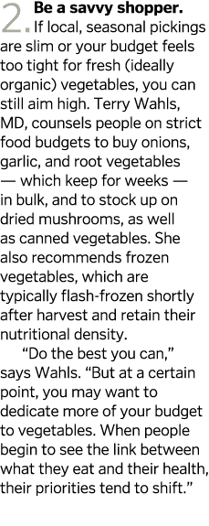 2. Be a savvy shopper. If local, seasonal pickings are slim or your budget feels too tight for fresh (ideally organic...