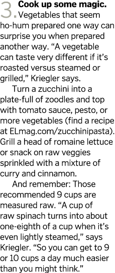 3.Cook up some magic. Vegetables that seem ho-hum prepared one way can surprise you when prepared another way. “A veg...