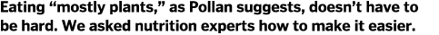 Eating “mostly plants,” as Pollan suggests, doesn’t have to be hard. We asked nutrition experts how to make it easier. 