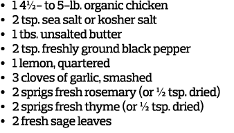•  1 4½- to 5-lb. organic chicken •  2 tsp. sea salt or kosher salt •  1 tbs. unsalted butter •  2 tsp. freshly g...
