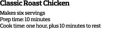 Classic Roast Chicken Makes six servings Prep time: 10 minutes Cook time: one hour, plus 10 minutes to rest 