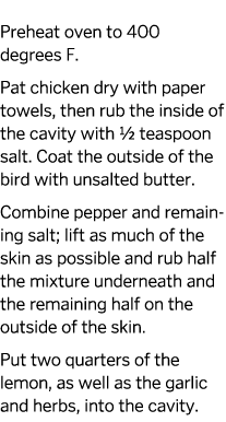  Preheat oven to 400 degrees F. Pat chicken dry with paper towels, then rub the inside of the cavity with ½ teaspoon ...