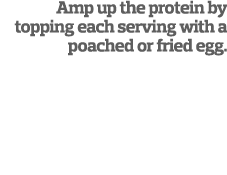 Amp up the protein by topping each serving with a poached or fried egg.