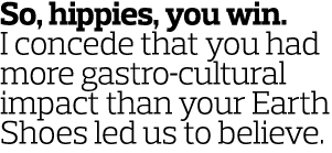 So, hippies, you win. I concede that you had more gastro-cultural impact than your Earth Shoes led us to believe.