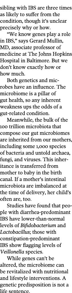 sibling with IBS are three times as likely to suffer from the condition, though it’s unclear precisely why or how. “W...