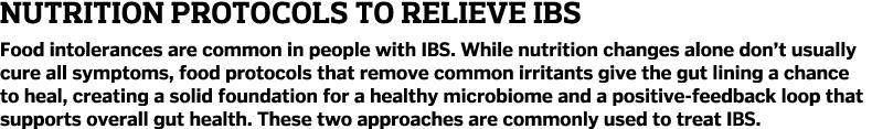 Nutrition Protocols to Relieve IBS Food intolerances are common in people with IBS. While nutrition changes alone don...