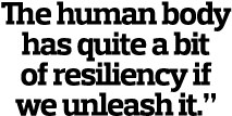 The human body has quite a bit of resiliency if we unleash it.”