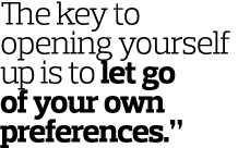 The key to opening yourself up is to let go of your own preferences.” 
