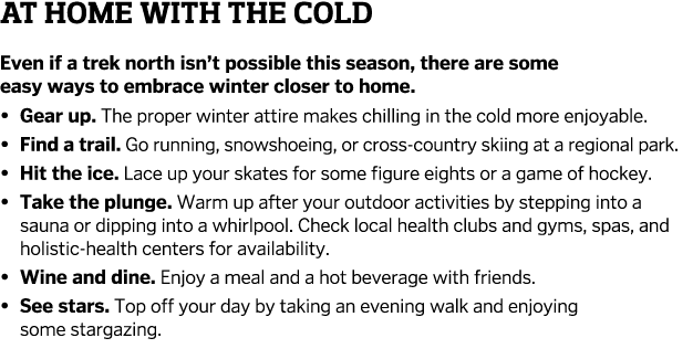 At Home With the Cold Even if a trek north isn’t possible this season, there are some easy ways to embrace winter clo...