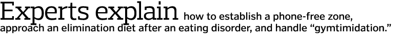 Experts explain how to establish a phone-free zone, approach an elimination diet after an eating disorder, and handle...