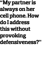 “My partner is always on her cell phone. How do I address this without provoking defensiveness?” 