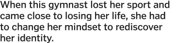 When this gymnast lost her sport and came close to losing her life  she had to change her mindset to rediscover her i   