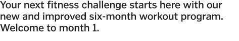 Your next fitness challenge starts here with our new and improved six-month workout program  Welcome to month 1 