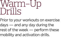 Warm-Up Drills Prior to your workouts on exercise days — and any day during the rest of the week — perform these mobi   