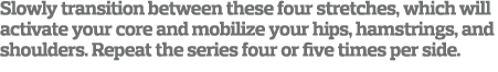 Slowly transition between these four stretches  which will activate your core and mobilize your hips  hamstrings  and   